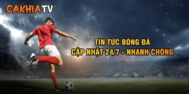 Tin nóng bóng đá hôm nay Cakhia cập nhật chi tiết nhất 2025
