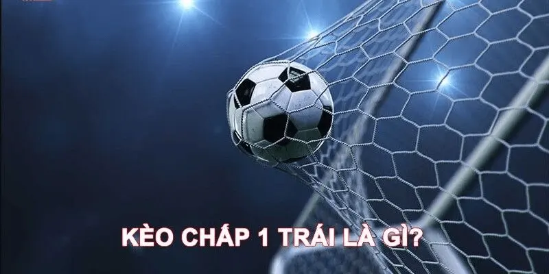 Vì sao bet thủ nên quan tâm kèo chấp 1 trái